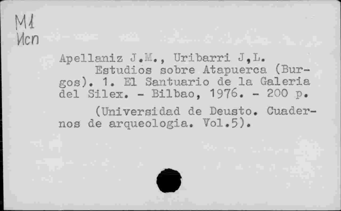 ﻿Ml Исп
Apellaniz J.M., Uribarri J,L.
Estudios sobre Atapuerca (Burgos). 1. El Santuario de la Galeria del Silex. - Bilbao, 1976. - 200 p.
(Universidad de Deusto. Cuader-nos de arqueologia. Vol.5).